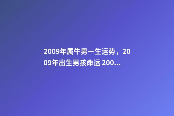 2009年属牛男一生运势，2009年出生男孩命运 2009年几月份的牛宝宝最好命，09年属牛几月出生好-第1张-观点-玄机派